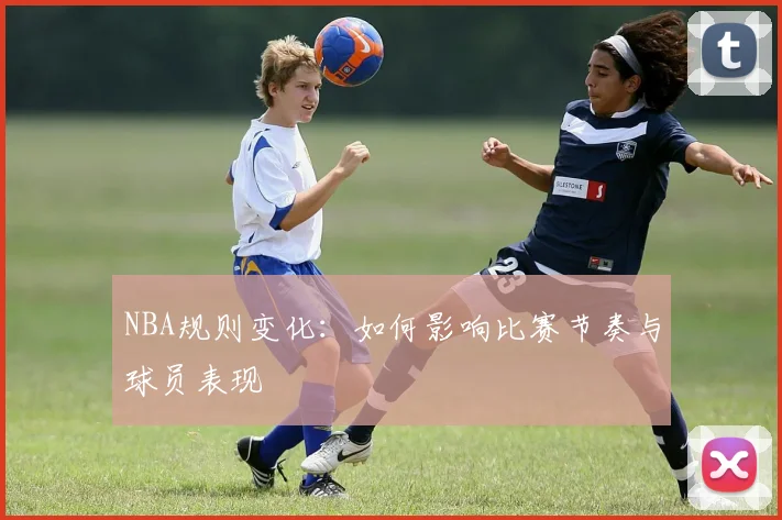 NBA规则变化：如何影响比赛节奏与球员表现