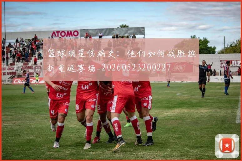 篮球明星伤病史：他们如何战胜挫折重返赛场_20260523200227