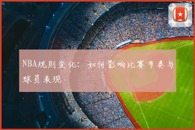 NBA规则变化：如何影响比赛节奏与球员表现