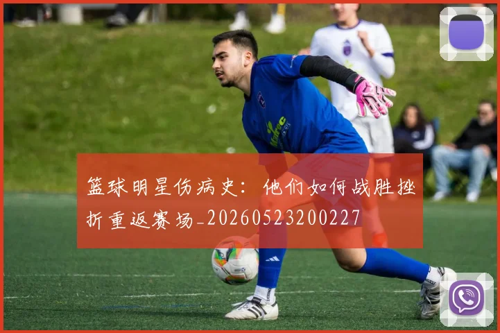 篮球明星伤病史：他们如何战胜挫折重返赛场_20260523200227
