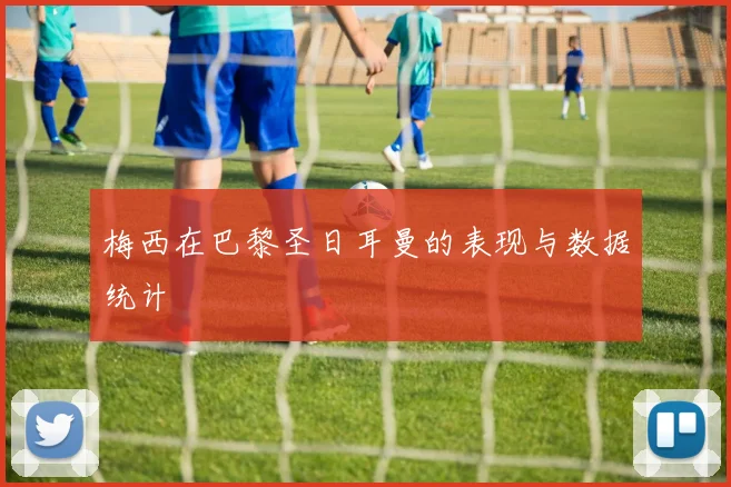 梅西在巴黎圣日耳曼的表现与数据统计