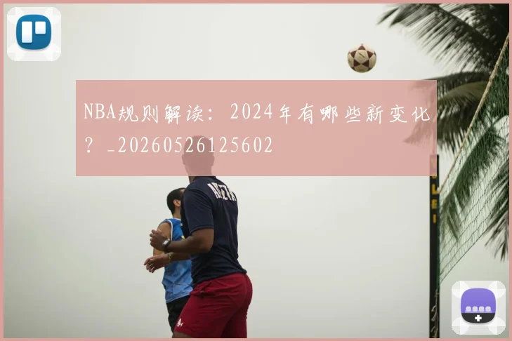 NBA规则解读：2024年有哪些新变化？_20260526125602
