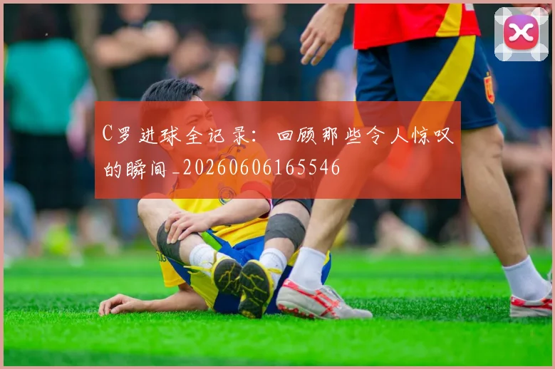 C罗进球全记录:回顾那些令人惊叹的瞬间_20260606165546