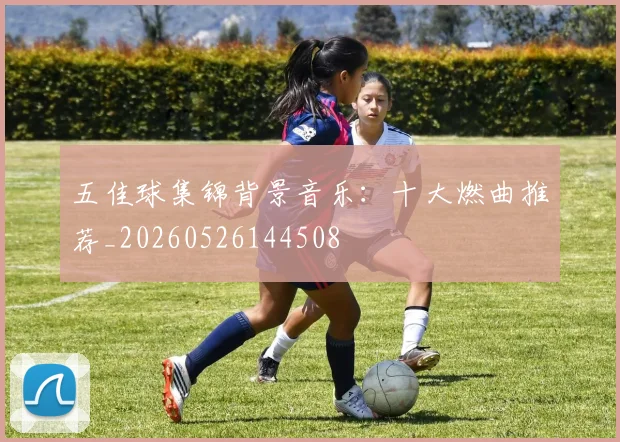 五佳球集锦背景音乐：十大燃曲推荐_20260526144508
