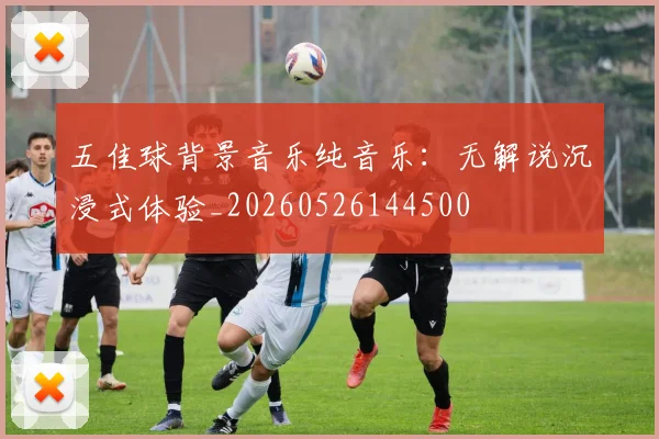 五佳球背景音乐纯音乐:无解说沉浸式体验_20260526144500