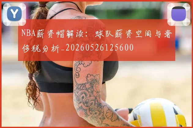 NBA薪资帽解读：球队薪资空间与奢侈税分析_20260526125600