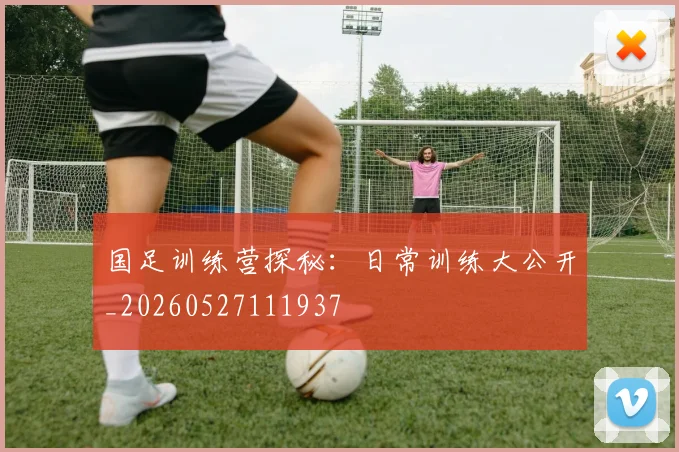 国足训练营探秘:日常训练大公开_20260527111937